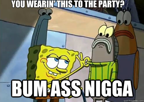You Wearin' this to the party? bum ass nigga   spongebob memes