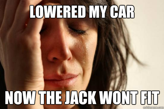 Lowered my car Now the jack wont fit  First World Problems