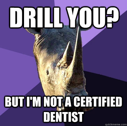 Drill you? but i'm not a certified dentist  Sexually Oblivious Rhino