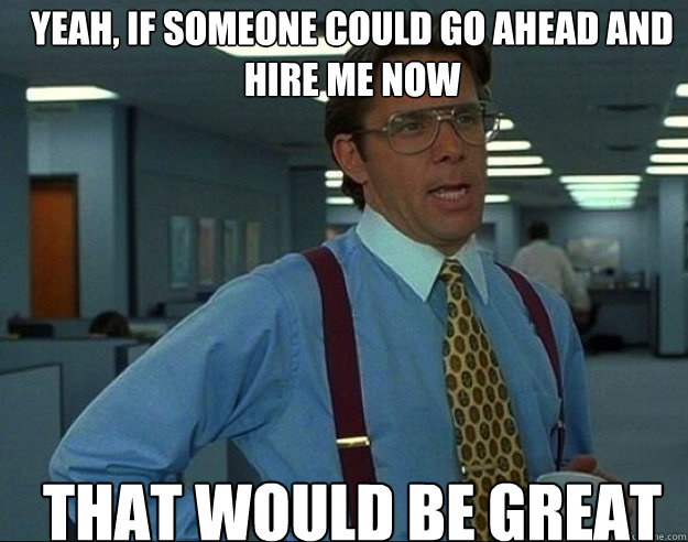 yeah, if someone could go ahead and hire me now THAT WOULD BE GREAT - yeah, if someone could go ahead and hire me now THAT WOULD BE GREAT  Misc