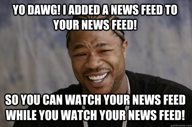 Yo dawg! I added a news feed to your news feed! So you can watch your news feed while you watch your news feed!  Xzibit meme