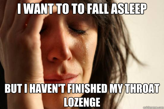 I want to to fall asleep but i haven't finished my throat lozenge  First World Problems