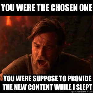 you were the chosen one  you were suppose to provide the new content while i slept  You were the chosen one