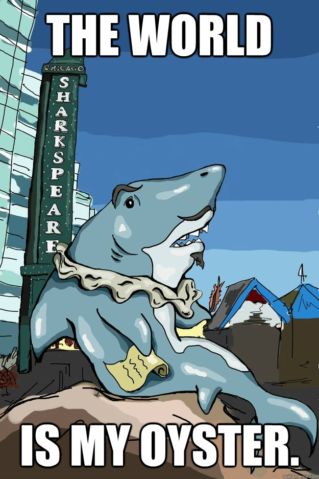 The world is my oyster.  Sharkspeare