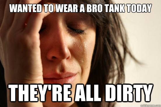 Wanted to wear a bro tank today they're all dirty  First World Problems