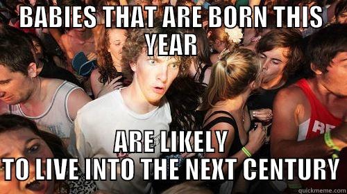 A friend just had a baby and I realized... - BABIES THAT ARE BORN THIS YEAR ARE LIKELY TO LIVE INTO THE NEXT CENTURY Suddenly Clarity Clarence