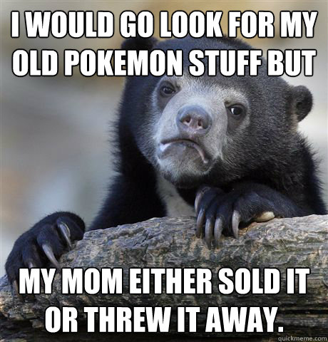 I would go look for my old pokemon stuff but my mom either sold it or threw it away.  Confession Bear