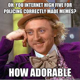 Oh, you internet high five for policing correctly made memes? How adorable  Creepy Wonka