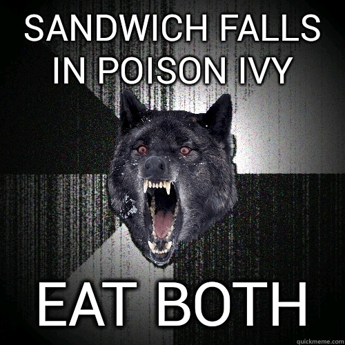 sandwich falls in poison ivy eat both  Insanity Wolf