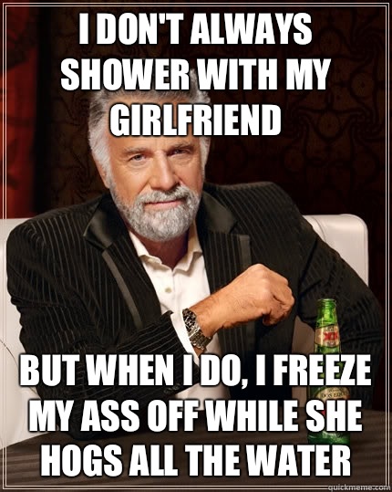 I don't always shower with my girlfriend but when I do, I freeze my ass off while she hogs all the water  The Most Interesting Man In The World