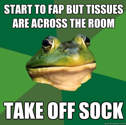 start to fap but tissues are across the room take off sock  Foul Bachelor Frog