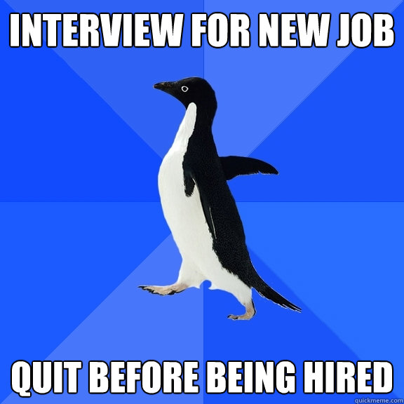 Interview for new job Quit before being hired  Socially Awkward Penguin