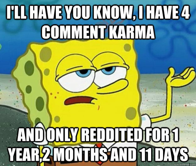 I'll have you know, I have 4 comment karma And only reddited for 1 year,2 months and 11 days  Tough Spongebob