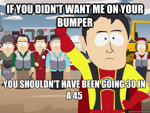 If you didn't want me on your bumper you shouldn't have been going 30 in a 45  Captain Hindsight