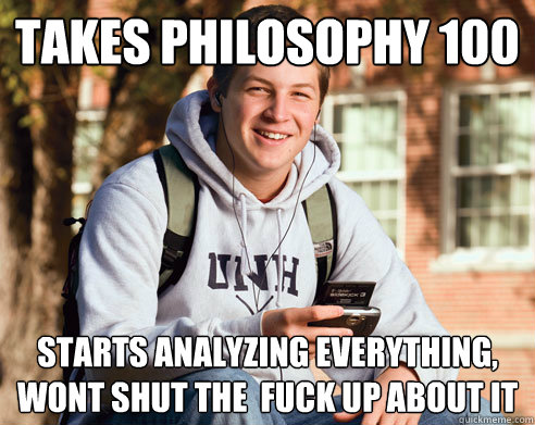 Takes Philosophy 100 Starts analyzing everything, wont shut the  fuck up about it  College Freshman