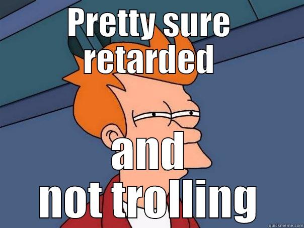 PRETTY SURE RETARDED AND NOT TROLLING Futurama Fry