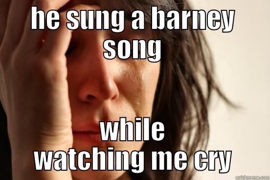 HE SUNG A BARNEY SONG WHILE WATCHING ME CRY First World Problems