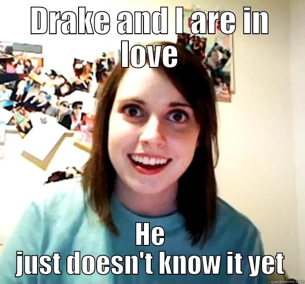 DRAKE AND I ARE IN LOVE HE JUST DOESN'T KNOW IT YET Overly Attached Girlfriend