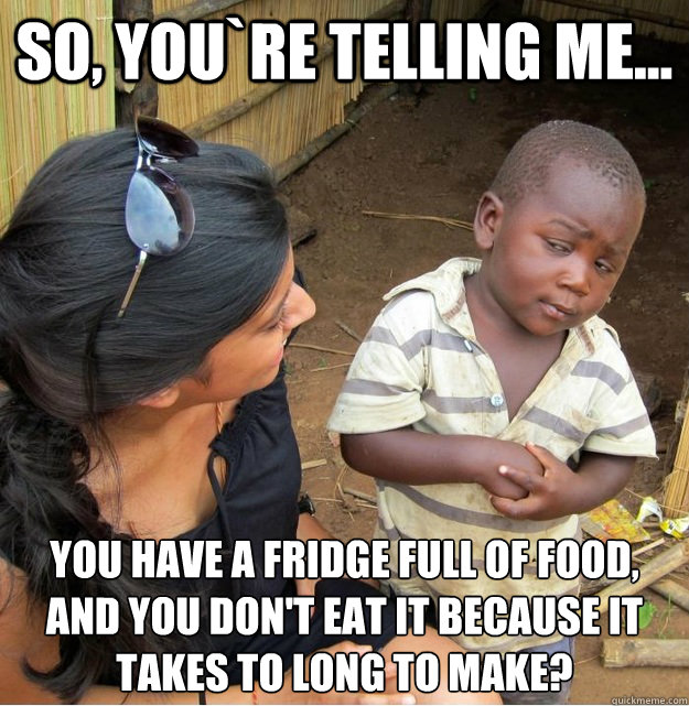 So, you`re telling me... You have a fridge full of food, and you don't eat it because it takes to long to make?
  Skeptical Third World Kid