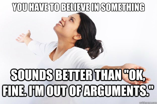 You have to believe in something

 sounds better than 