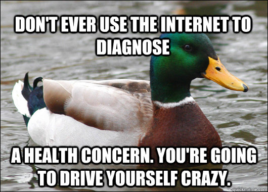 Don't ever use the internet to diagnose  a health concern. You're going to drive yourself crazy.    Actual Advice Mallard
