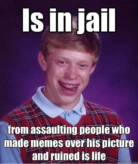 Is in jail from assaulting people who made memes over his picture and ruined is life - Is in jail from assaulting people who made memes over his picture and ruined is life  Bad Luck Brian