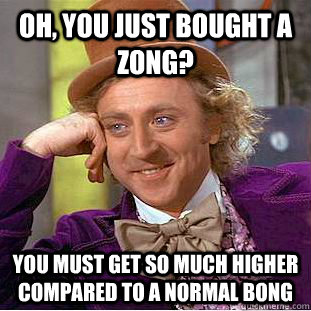 Oh, you just bought a zong? You must get so much higher compared to a normal bong  Creepy Wonka
