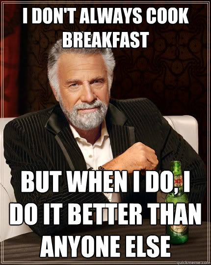 I don't always cook breakfast But when I do, I do it better than anyone else  The Most Interesting Man In The World