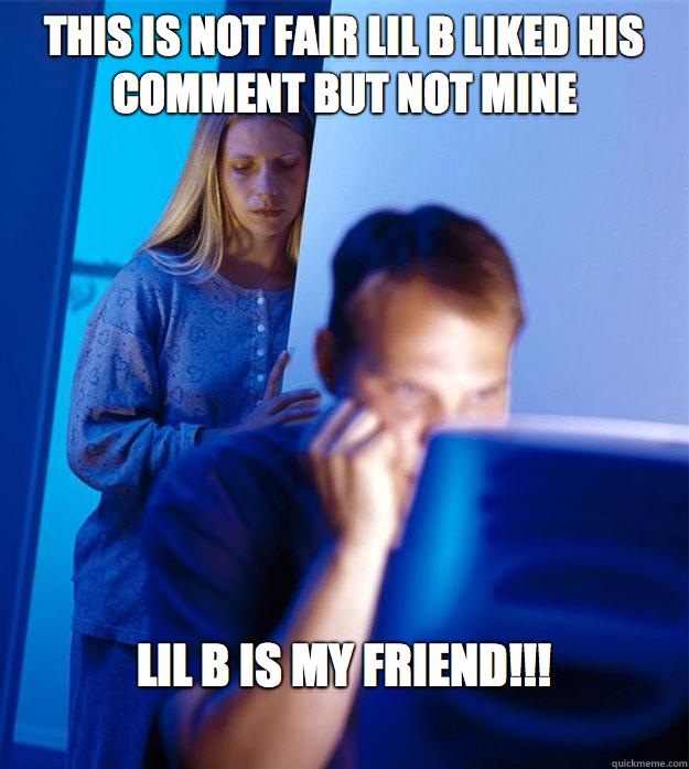 This is not fair Lil B liked his comment but not mine LIL B IS MY FRIEND!!!
  Redditors Wife
