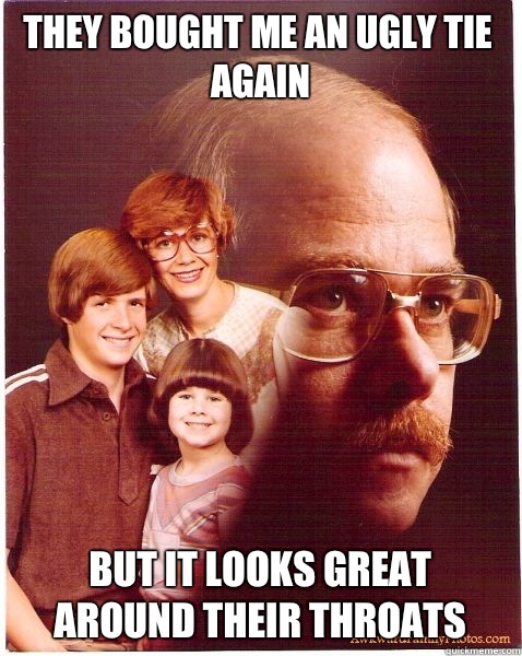 They bought me an ugly tie again But it looks great around their throats  Vengeance Dad