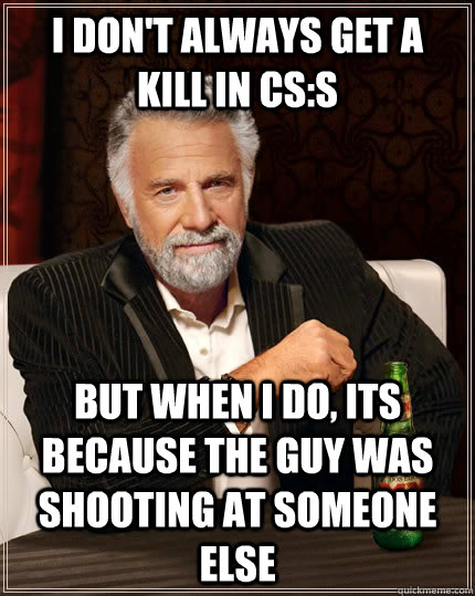 I don't always get a kill in CS:S but when i do, its because the guy was shooting at someone else  The Most Interesting Man In The World