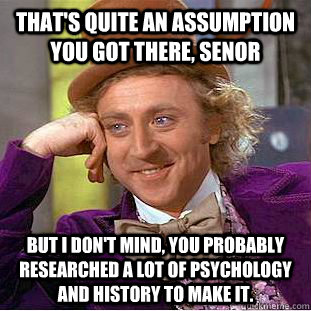 That's quite an assumption you got there, Senor But I don't mind, you probably researched a lot of psychology and history to make it.  Creepy Wonka
