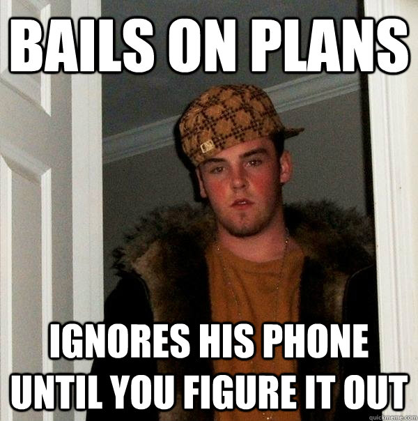 bails on plans ignores his phone until you figure it out  Scumbag Steve