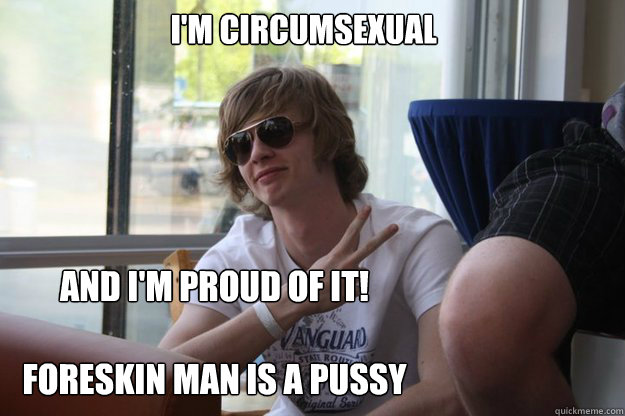 I'm circumsexual and i'm proud of it!

Foreskin man is a pussy  Circumcised Rob
