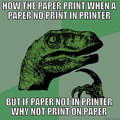 HOW THE PAPER PRINT WHEN A PAPER NO PRINT IN PRINTER BUT IF PAPER NOT IN PRINTER WHY NOT PRINT ON PAPER Philosoraptor