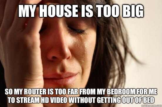 My house is too big So my router is too far from my bedroom for me to stream HD video without getting out of bed  First World Problems