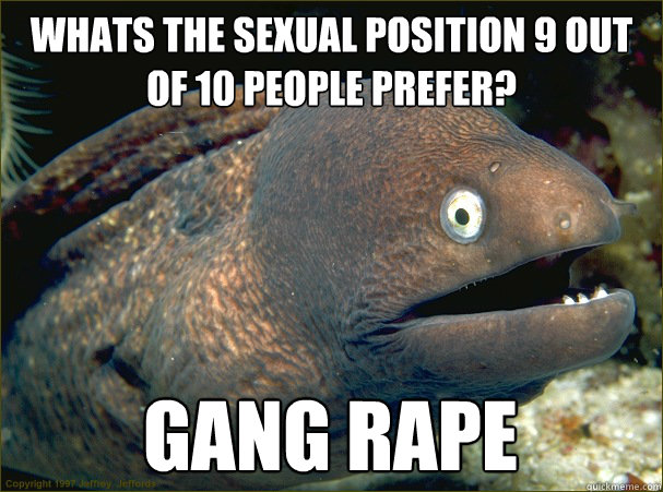 Whats the sexual position 9 out of 10 people prefer? Gang rape  Bad Joke Eel