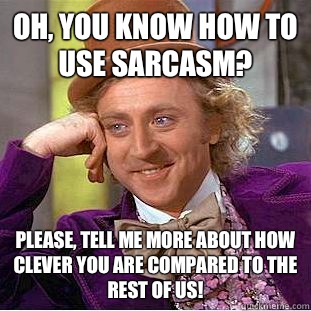 Oh, You know how to use sarcasm? Please, tell me more about how clever you are compared to the rest of us!  Psychotic Willy Wonka