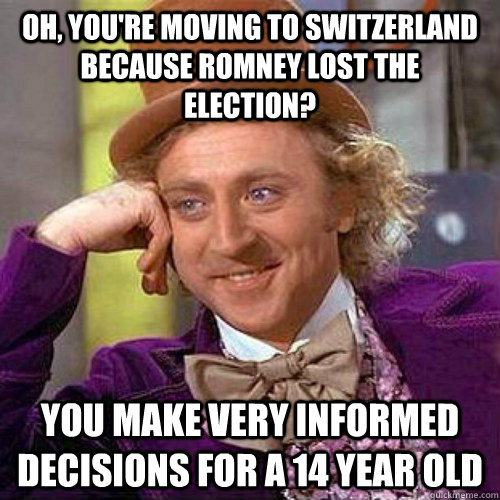 Oh, you're moving to switzerland because Romney lost the election? You make very informed decisions for a 14 year old  Condecending Wonka