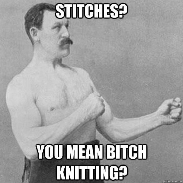 stitches? you mean bitch knitting?  overly manly man