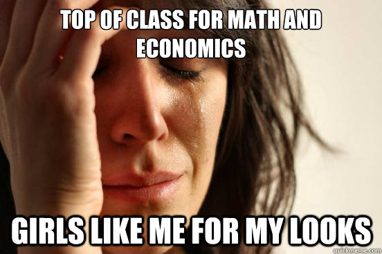 Top of class for Math and Economics Girls Like me for my looks  First World Problems