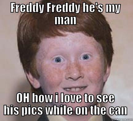 FREDDY FREDDY HE'S MY MAN OH HOW I LOVE TO SEE HIS PICS WHILE ON THE CAN Over Confident Ginger