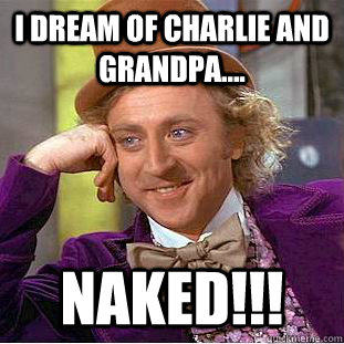 I dream of Charlie and Grandpa.... naked!!!  Creepy Wonka