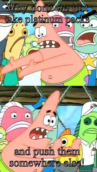 WHY DON'T WE JUST TAKE PLATINUM PACKS AND PUSH THEM SOMEWHERE ELSE! Push it somewhere else Patrick