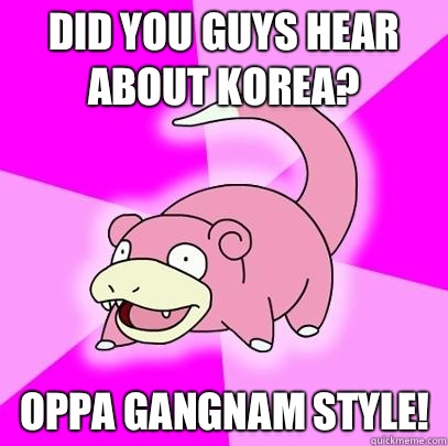 Did you guys hear about korea? OPPA GANGNAM STYLE!  Slowpoke