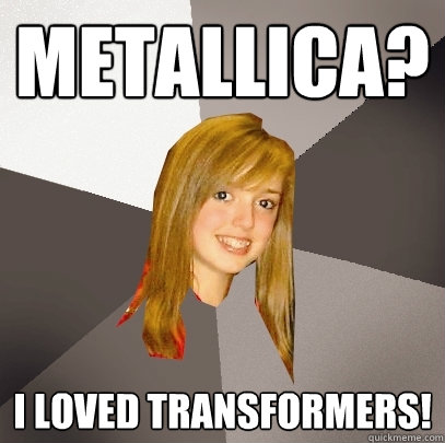 Metallica? I loved transformers!  Musically Oblivious 8th Grader