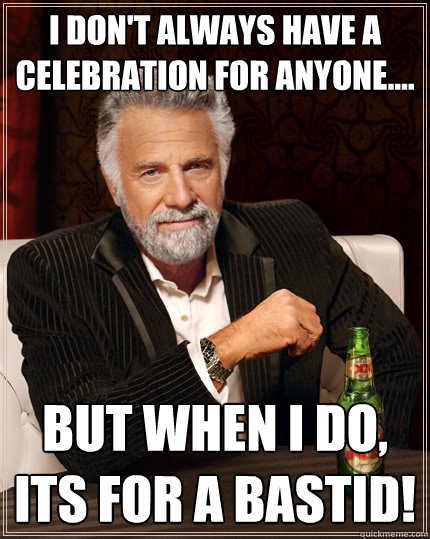I don't always have a celebration for anyone.... But when I do, its for a BASTID!  The Most Interesting Man In The World