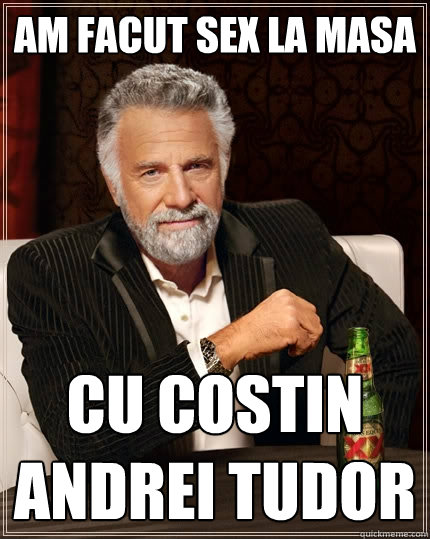 am facut sex la masa cu costin andrei tudor  The Most Interesting Man In The World