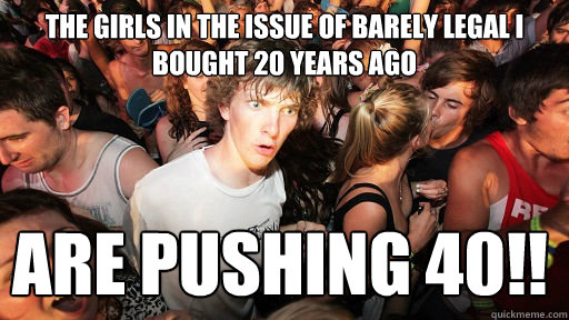 The girls in the issue of barely legal I bought 20 years ago are pushing 40!!  Sudden Clarity Clarence