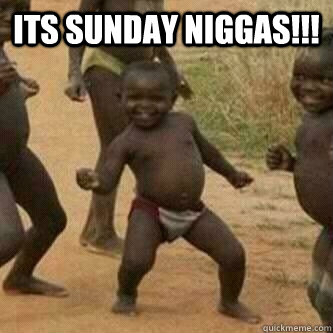 Its Sunday Niggas!!!  - Its Sunday Niggas!!!   Its friday niggas